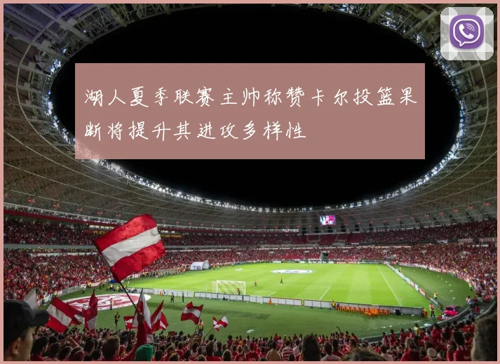 湖人夏季联赛主帅称赞卡尔投篮果断将提升其进攻多样性