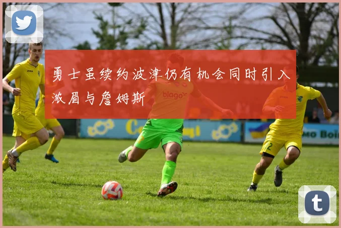 勇士虽续约波津仍有机会同时引入浓眉与詹姆斯