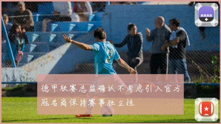 德甲联赛总监确认不考虑引入官方冠名商保持赛事独立性
