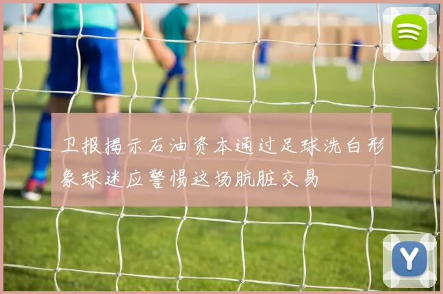 卫报揭示石油资本通过足球洗白形象球迷应警惕这场肮脏交易