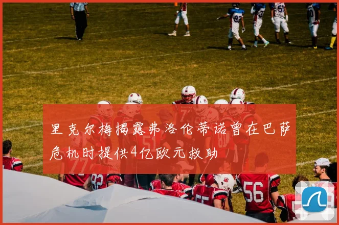 里克尔梅揭露弗洛伦蒂诺曾在巴萨危机时提供4亿欧元救助