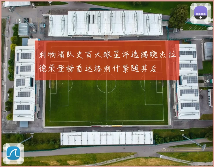 利物浦队史百大球星评选揭晓杰拉德荣登榜首达格利什紧随其后