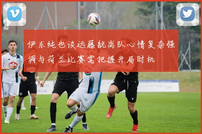 伊东纯也谈远藤航离队心情复杂强调与荷兰比赛需把握开局时机