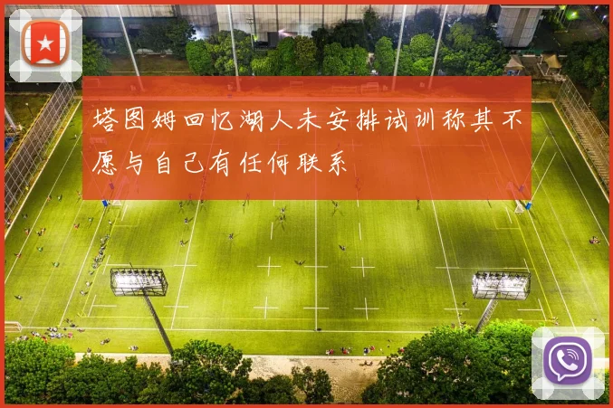 塔图姆回忆湖人未安排试训称其不愿与自己有任何联系