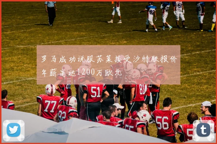 罗马成功说服苏莱接受沙特联报价年薪高达1200万欧元