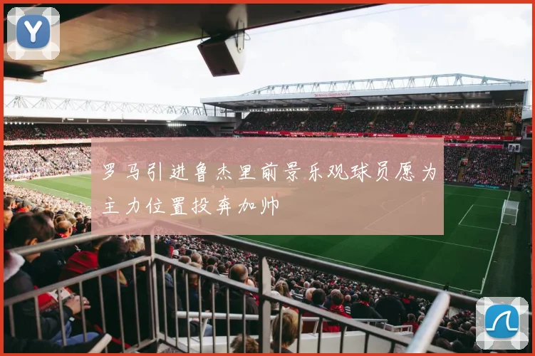 罗马引进鲁杰里前景乐观球员愿为主力位置投奔加帅