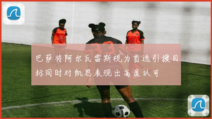 巴萨将阿尔瓦雷斯视为首选引援目标同时对凯恩表现出高度认可