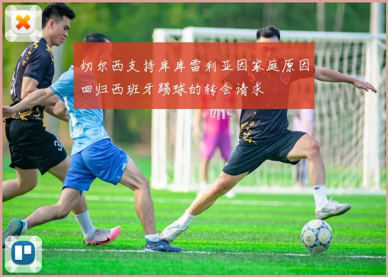 切尔西支持库库雷利亚因家庭原因回归西班牙踢球的转会请求