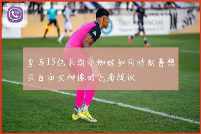 皇马15亿求购小蜘蛛如同特朗普想买自由女神像的荒唐提议