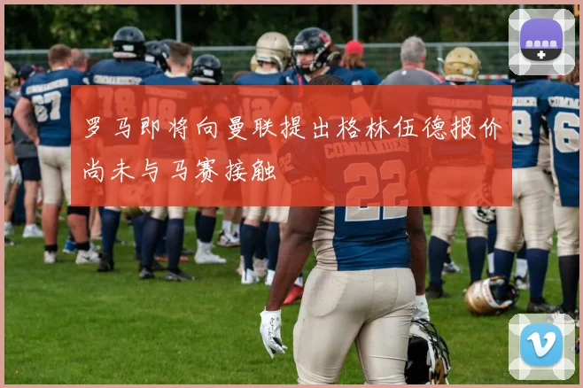 罗马即将向曼联提出格林伍德报价尚未与马赛接触